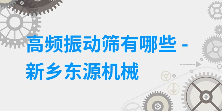 高頻振動篩有哪些 - 新鄉(xiāng)東源機(jī)械