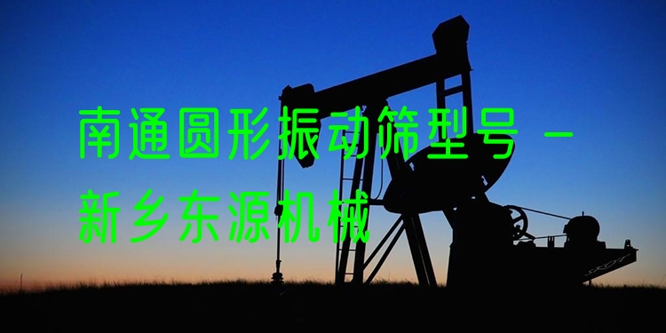 南通圓形振動篩型號 - 新鄉(xiāng)東源機械