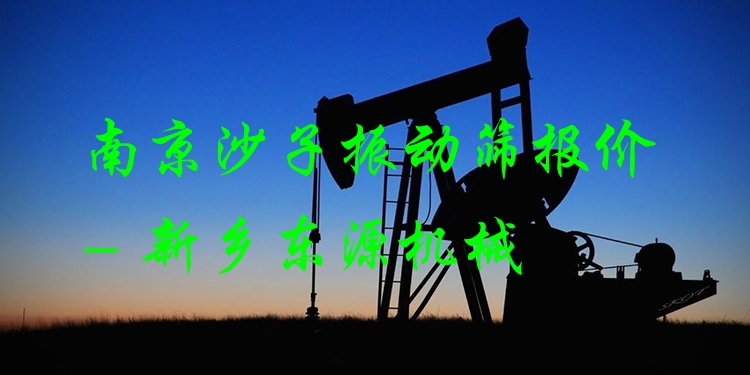 南京沙子振動(dòng)篩報(bào)價(jià) - 新鄉(xiāng)東源機(jī)械