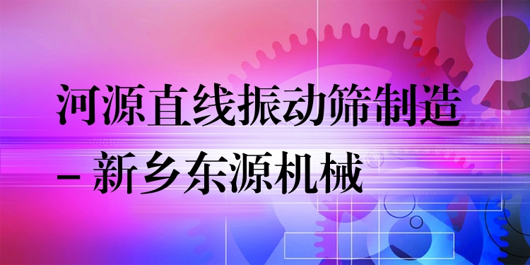 河源直線振動篩制造 - 新鄉(xiāng)東源機械