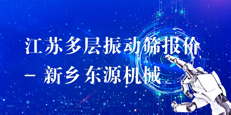 江蘇多層振動(dòng)篩報(bào)價(jià) - 新鄉(xiāng)東源機(jī)械