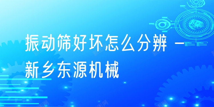 振動(dòng)篩好壞怎么分辨 - 新鄉(xiāng)東源機(jī)械
