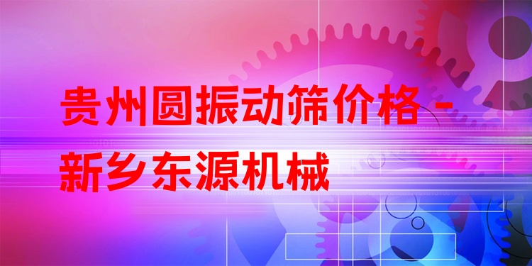 貴州圓振動篩價格 - 新鄉(xiāng)東源機械