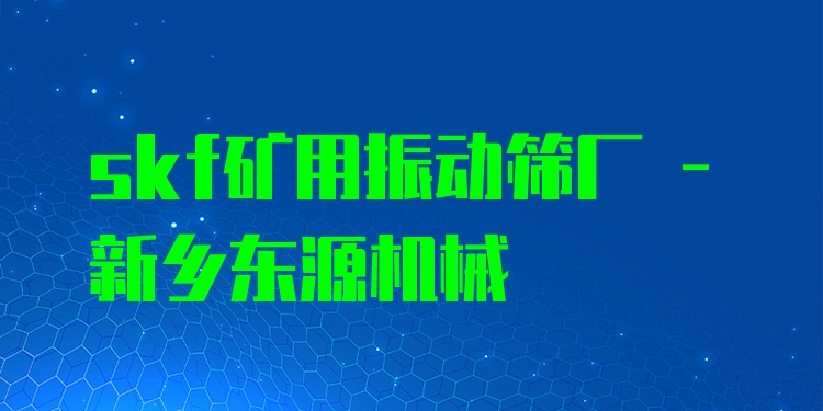 skf礦用振動篩廠 - 新鄉(xiāng)東源機械