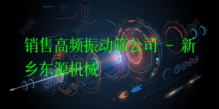 銷售高頻振動篩公司 - 新鄉(xiāng)東源機械