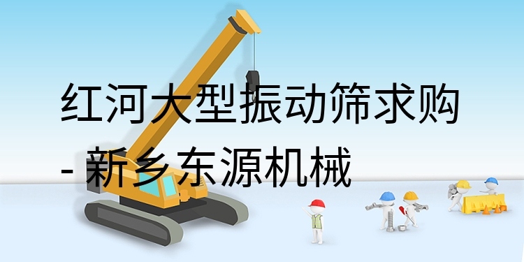 紅河大型振動篩求購 - 新鄉(xiāng)東源機械
