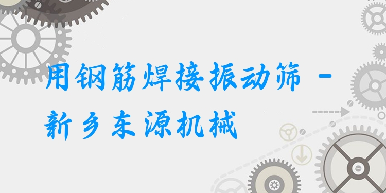 用鋼筋焊接振動篩 - 新鄉(xiāng)東源機械
