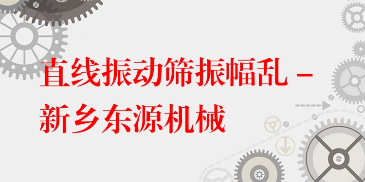 直線振動(dòng)篩振幅亂 - 新鄉(xiāng)東源機(jī)械
