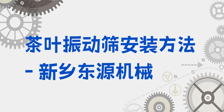 茶葉振動(dòng)篩安裝方法 - 新鄉(xiāng)東源機(jī)械