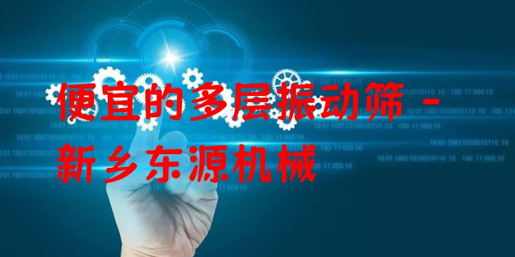 便宜的多層振動篩 - 新鄉(xiāng)東源機械