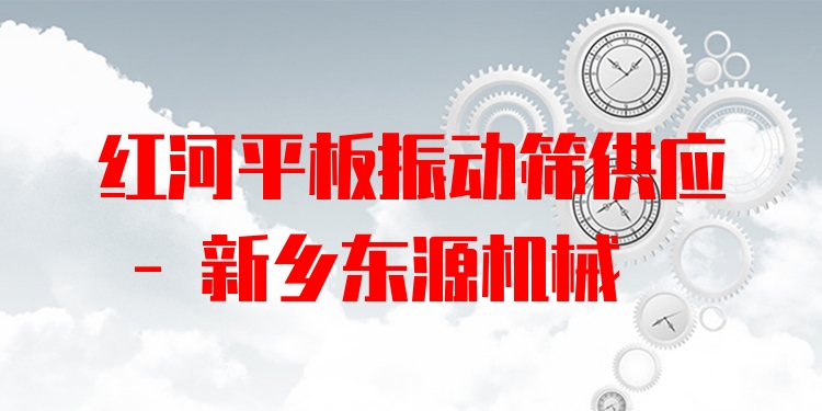 紅河平板振動篩供應(yīng) - 新鄉(xiāng)東源機械