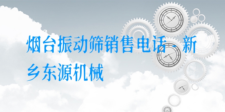 煙臺(tái)振動(dòng)篩銷售電話 - 新鄉(xiāng)東源機(jī)械