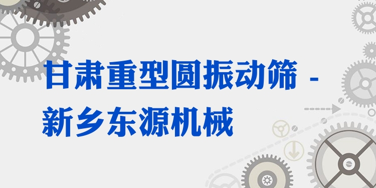 甘肅重型圓振動(dòng)篩 - 新鄉(xiāng)東源機(jī)械