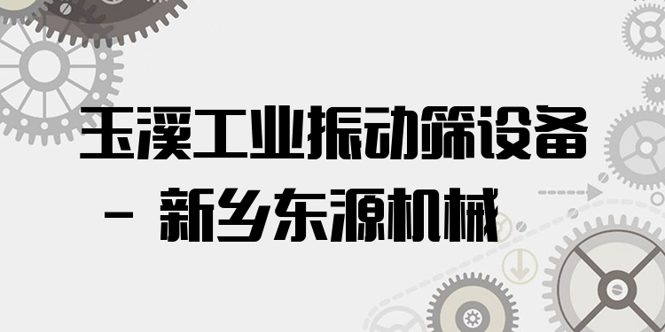 玉溪工業(yè)振動篩設(shè)備 - 新鄉(xiāng)東源機械