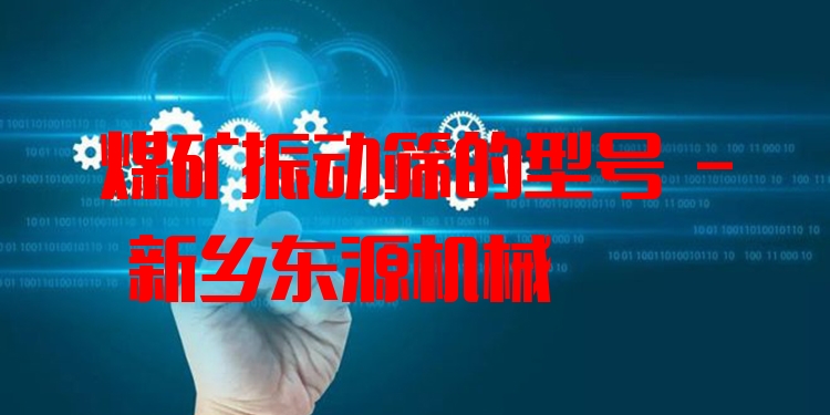 煤礦振動(dòng)篩的型號(hào) - 新鄉(xiāng)東源機(jī)械