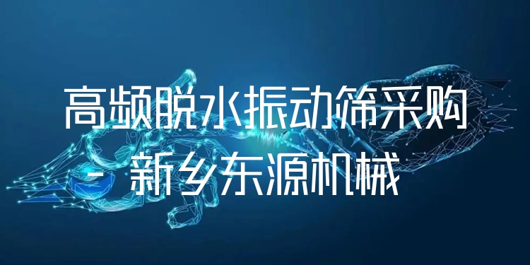 高頻脫水振動篩采購 - 新鄉(xiāng)東源機械