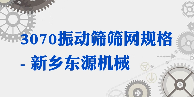 3070振動篩篩網(wǎng)規(guī)格 - 新鄉(xiāng)東源機(jī)械
