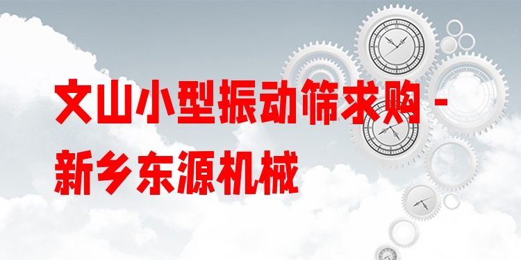 文山小型振動篩求購 - 新鄉(xiāng)東源機械