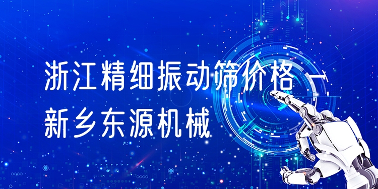 浙江精細振動篩價格 - 新鄉(xiāng)東源機械