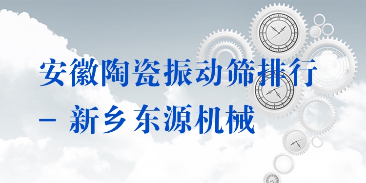 安徽陶瓷振動篩排行 - 新鄉(xiāng)東源機械