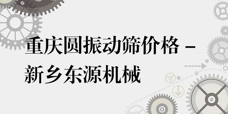 重慶圓振動(dòng)篩價(jià)格 - 新鄉(xiāng)東源機(jī)械
