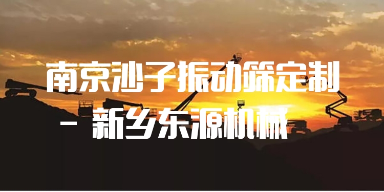 南京沙子振動篩定制 - 新鄉(xiāng)東源機械