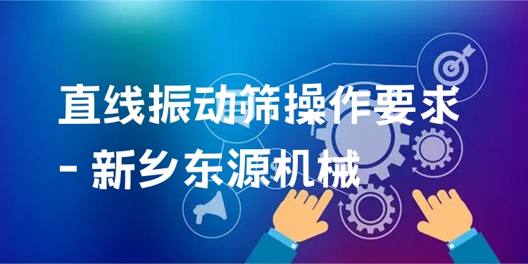 直線(xiàn)振動(dòng)篩操作要求 - 新鄉(xiāng)東源機(jī)械