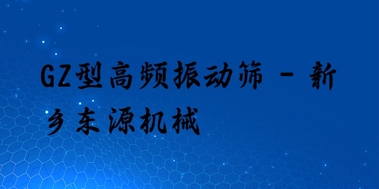 GZ型高頻振動篩 - 新鄉(xiāng)東源機械