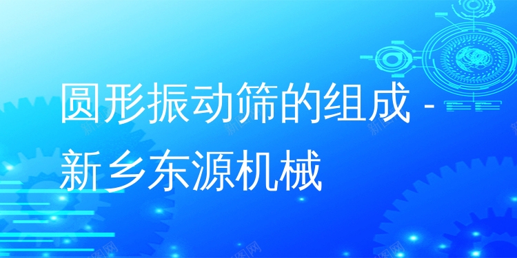 圓形振動(dòng)篩的組成 - 新鄉(xiāng)東源機(jī)械