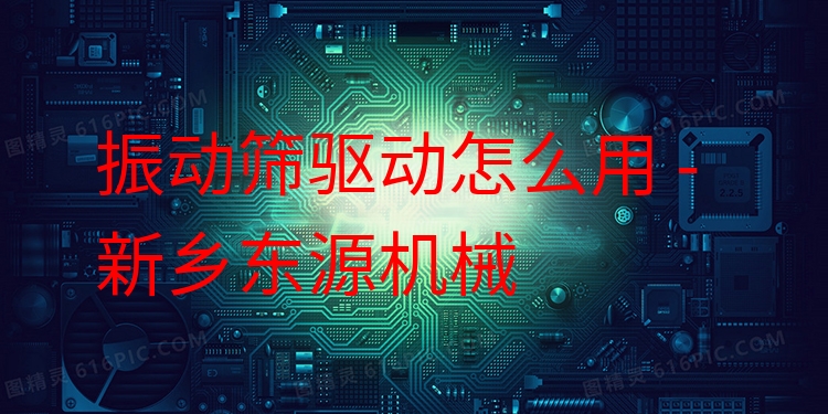 振動篩驅(qū)動怎么用 - 新鄉(xiāng)東源機械