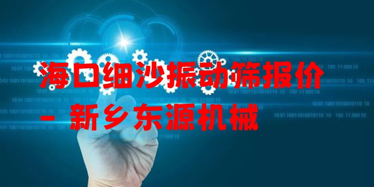 海口細(xì)沙振動(dòng)篩報(bào)價(jià) - 新鄉(xiāng)東源機(jī)械