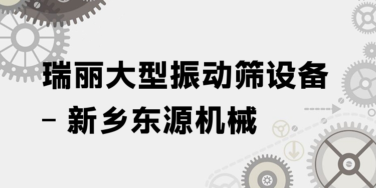 瑞麗大型振動篩設(shè)備 - 新鄉(xiāng)東源機械