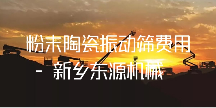 粉末陶瓷振動(dòng)篩費(fèi)用 - 新鄉(xiāng)東源機(jī)械