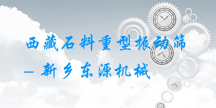西藏石料重型振動(dòng)篩 - 新鄉(xiāng)東源機(jī)械
