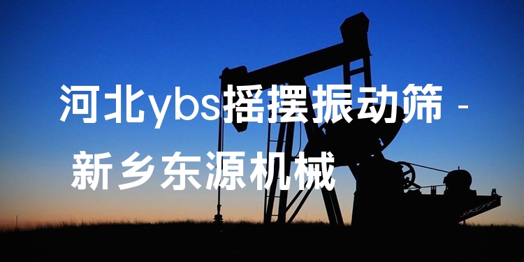 河北ybs搖擺振動篩 - 新鄉(xiāng)東源機(jī)械