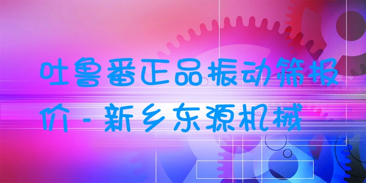 吐魯番***振動篩報價 - 新鄉(xiāng)東源機械