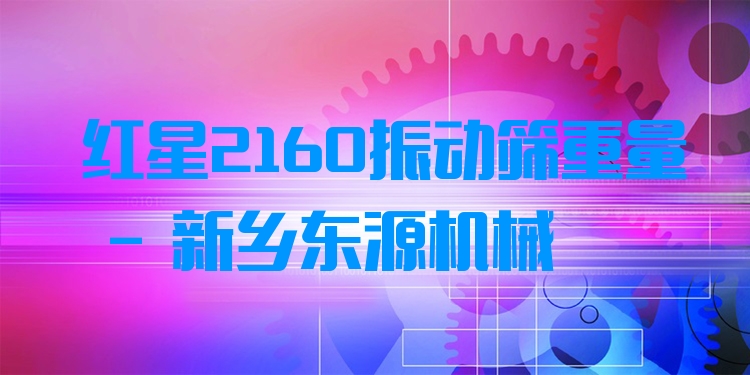 紅星2160振動篩重量 - 新鄉(xiāng)東源機械