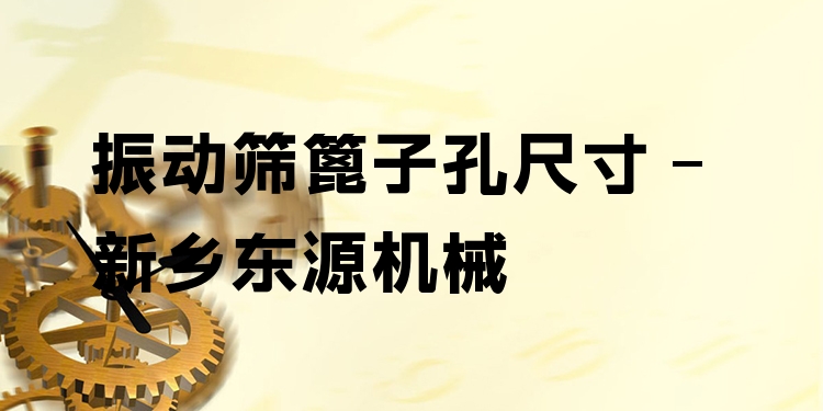 振動篩篦子孔尺寸 - 新鄉(xiāng)東源機(jī)械