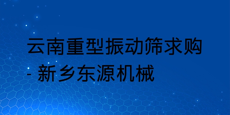 云南重型振動(dòng)篩求購 - 新鄉(xiāng)東源機(jī)械