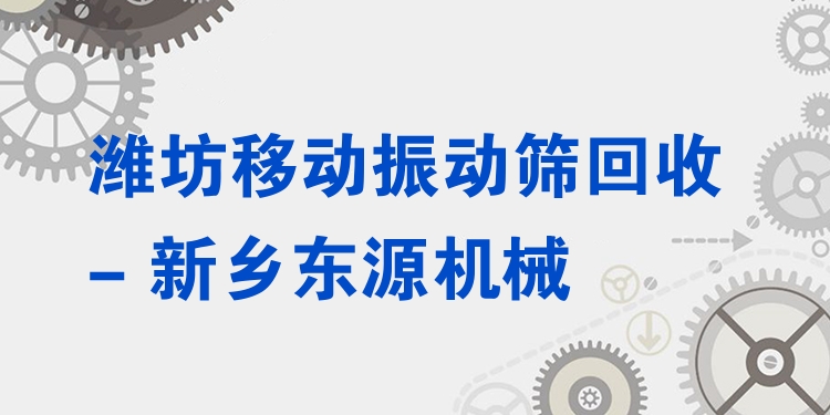 濰坊移動振動篩回收 - 新鄉(xiāng)東源機械