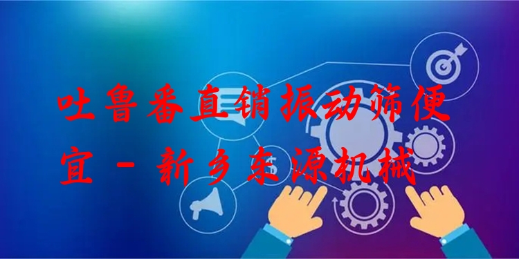 吐魯番直銷振動篩便宜 - 新鄉(xiāng)東源機(jī)械