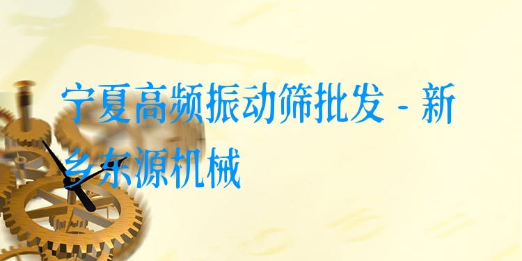 寧夏高頻振動篩批發(fā) - 新鄉(xiāng)東源機械