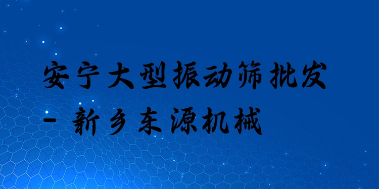 安寧大型振動篩批發(fā) - 新鄉(xiāng)東源機(jī)械