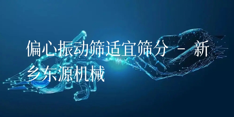 偏心振動(dòng)篩適宜篩分 - 新鄉(xiāng)東源機(jī)械
