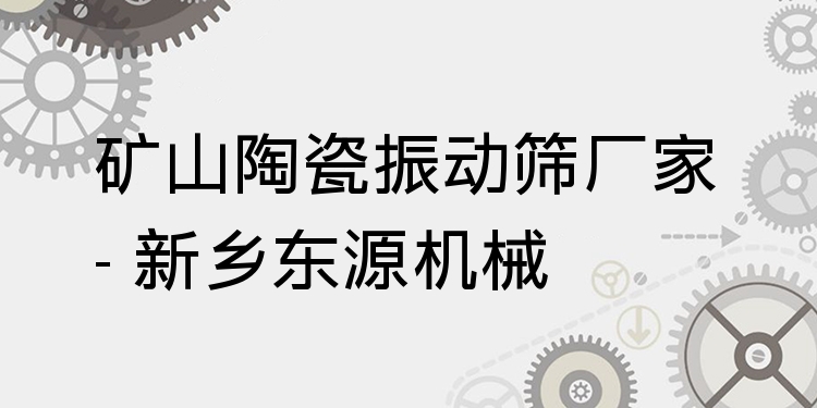 礦山陶瓷振動篩廠家 - 新鄉(xiāng)東源機(jī)械