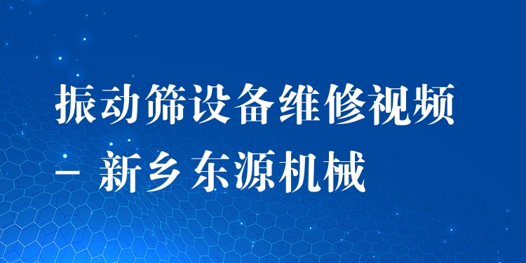 振動篩設備維修視頻 - 新鄉(xiāng)東源機械
