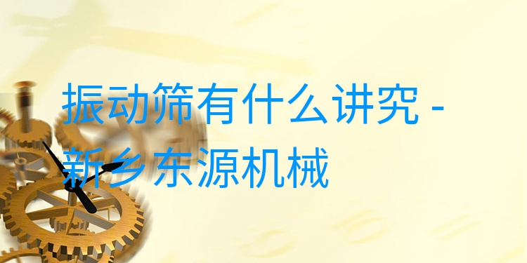 振動(dòng)篩有什么講究 - 新鄉(xiāng)東源機(jī)械
