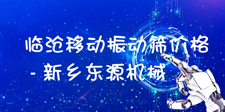 臨滄移動(dòng)振動(dòng)篩價(jià)格 - 新鄉(xiāng)東源機(jī)械