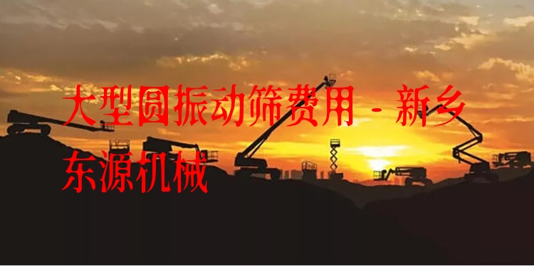 大型圓振動篩費用 - 新鄉(xiāng)東源機(jī)械