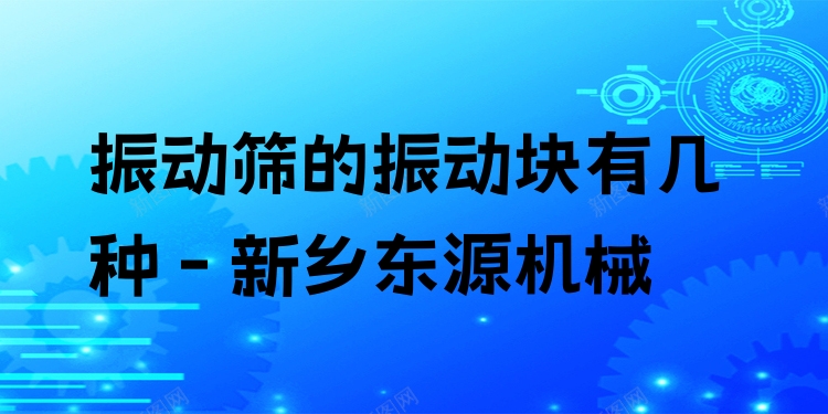 振動篩的振動塊有幾種 - 新鄉(xiāng)東源機(jī)械
